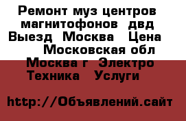 Ремонт муз центров, магнитофонов, двд. Выезд. Москва › Цена ­ 800 - Московская обл., Москва г. Электро-Техника » Услуги   